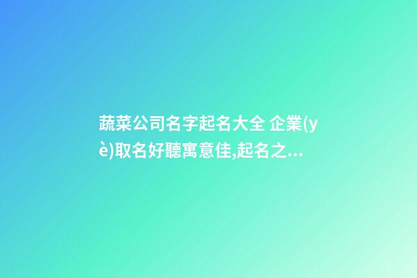 蔬菜公司名字起名大全 企業(yè)取名好聽寓意佳,起名之家-第1張-公司起名-玄機派